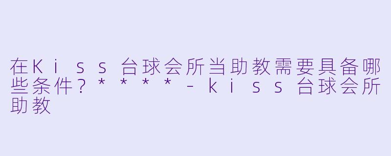 在Kiss台球会所当助教需要具备哪些条件?****
