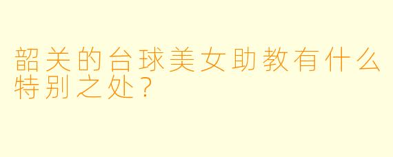 韶关的台球美女助教有什么特别之处？