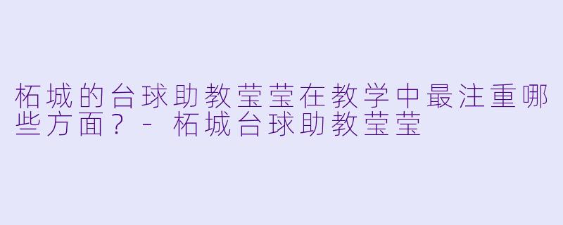 柘城的台球助教莹莹在教学中最注重哪些方面？