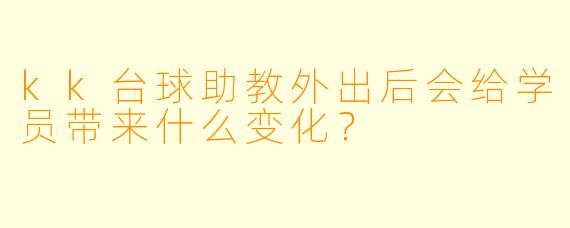 kk台球助教外出后会给学员带来什么变化？