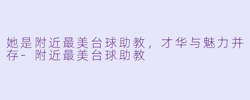 她是附近最美台球助教，才华与魅力并存-附近最美台球助教