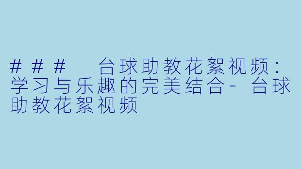 ### 台球助教花絮视频：学习与乐趣的完美结合-台球助教花絮视频