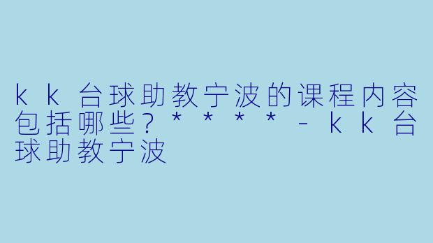 kk台球助教宁波的课程内容包括哪些？****