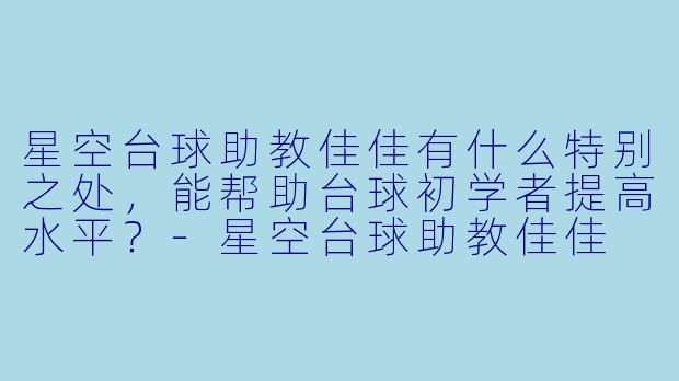 星空台球助教佳佳有什么特别之处,能帮助台球初学者提高水平?