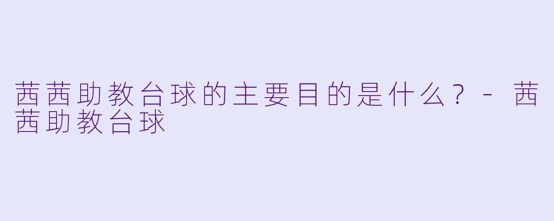 茜茜助教台球的主要目的是什么？-茜茜助教台球