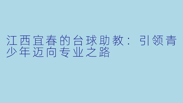 江西宜春的台球助教：引领青少年迈向专业之路