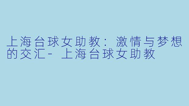 上海台球女助教：激情与梦想的交汇-上海台球女助教