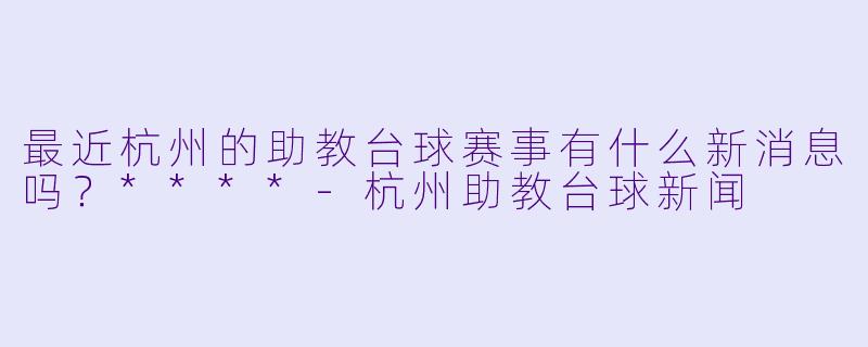 最近杭州的助教台球赛事有什么新消息吗?****