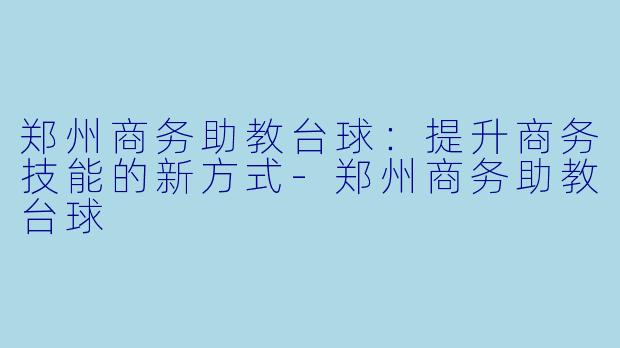 郑州商务助教台球：提升商务技能的新方式-郑州商务助教台球