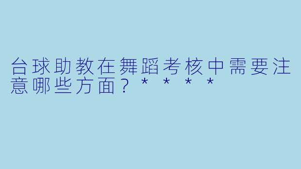 台球助教在舞蹈考核中需要注意哪些方面?****