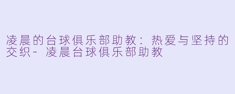 凌晨的台球俱乐部助教：热爱与坚持的交织-凌晨台球俱乐部助教