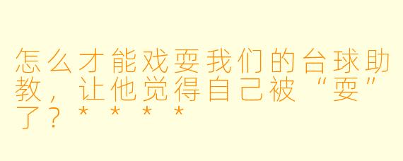 怎么才能戏耍我们的台球助教,让他觉得自己被“耍”了?****