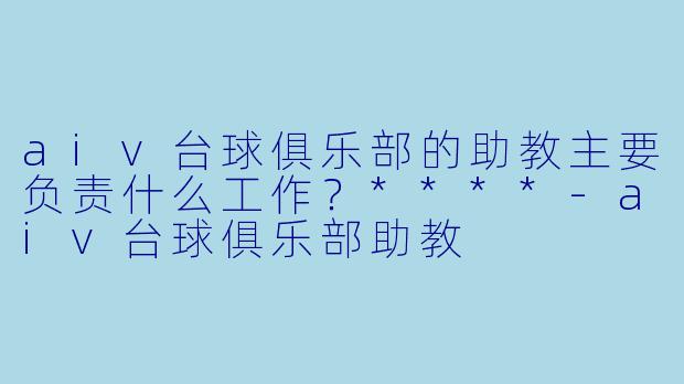 aiv台球俱乐部的助教主要负责什么工作？****