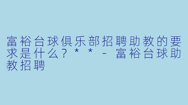 富裕台球俱乐部招聘助教的要求是什么?**