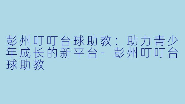 彭州叮叮台球助教:助力青少年成长的新平台