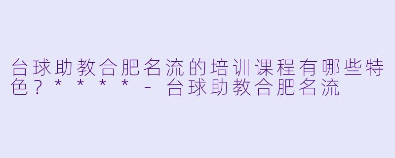 台球助教合肥名流的培训课程有哪些特色?****