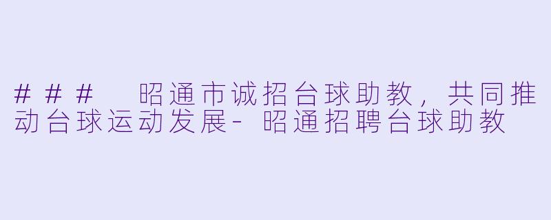 ### 昭通市诚招台球助教，共同推动台球运动发展-昭通招聘台球助教