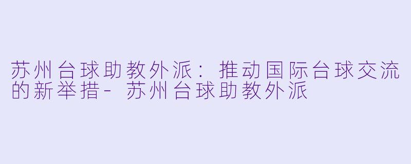 苏州台球助教外派：推动国际台球交流的新举措-苏州台球助教外派