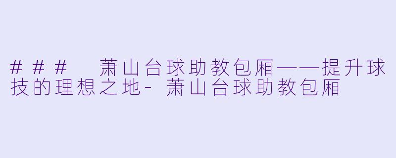 ### 萧山台球助教包厢——提升球技的理想之地-萧山台球助教包厢