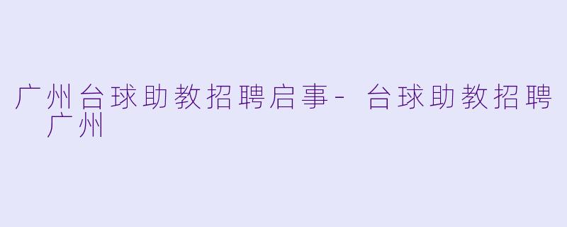 广州台球助教招聘启事-台球助教招聘 广州