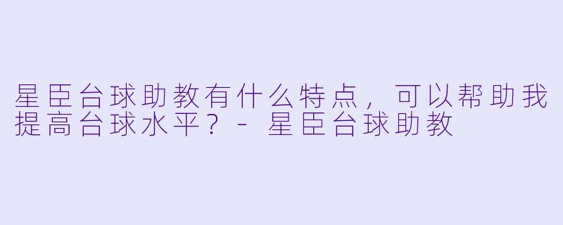 星臣台球助教有什么特点,可以帮助我提高台球水平?