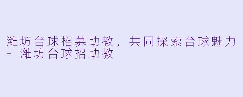 潍坊台球招募助教，共同探索台球魅力-潍坊台球招助教