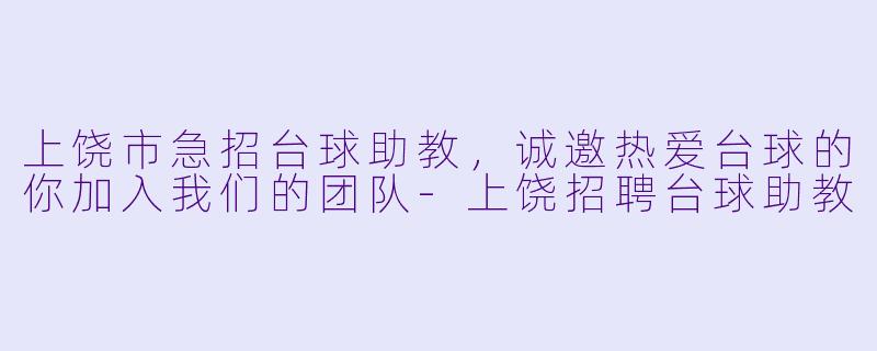 上饶市急招台球助教，诚邀热爱台球的你加入我们的团队-上饶招聘台球助教