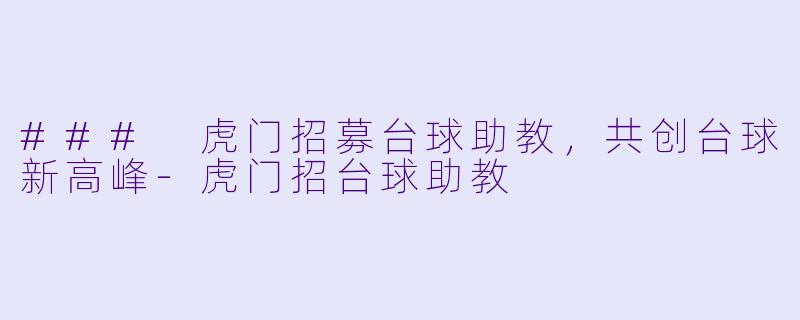 ### 虎门招募台球助教，共创台球新高峰-虎门招台球助教