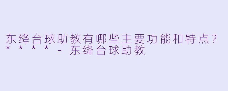 东绛台球助教有哪些主要功能和特点?****