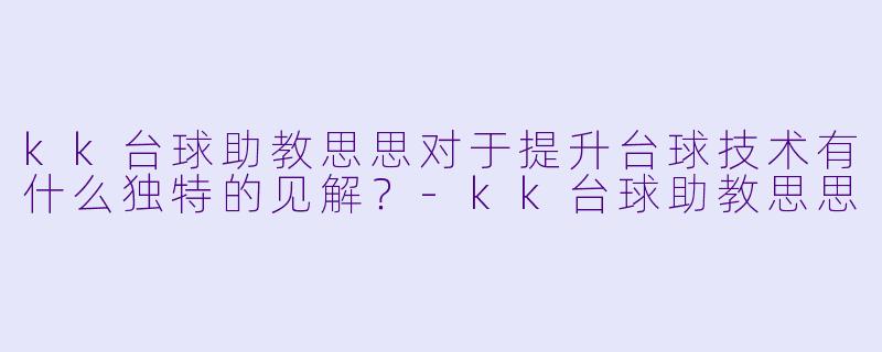 kk台球助教思思对于提升台球技术有什么独特的见解？