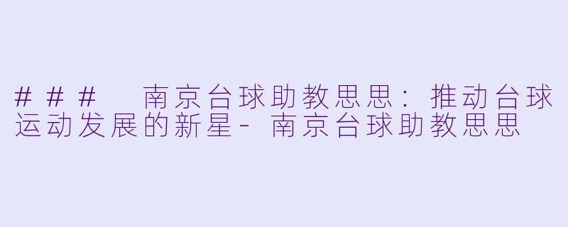 ### 南京台球助教思思：推动台球运动发展的新星-南京台球助教思思
