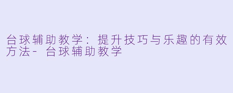 台球辅助教学:提升技巧与乐趣的有效方法