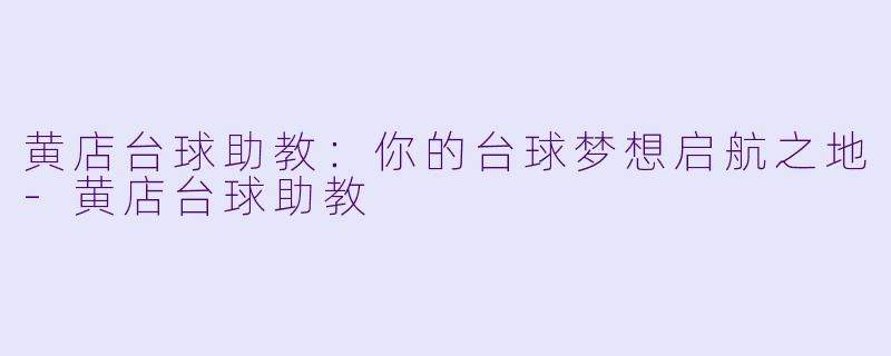 黄店台球助教：你的台球梦想启航之地-黄店台球助教