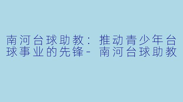 南河台球助教：推动青少年台球事业的先锋-南河台球助教