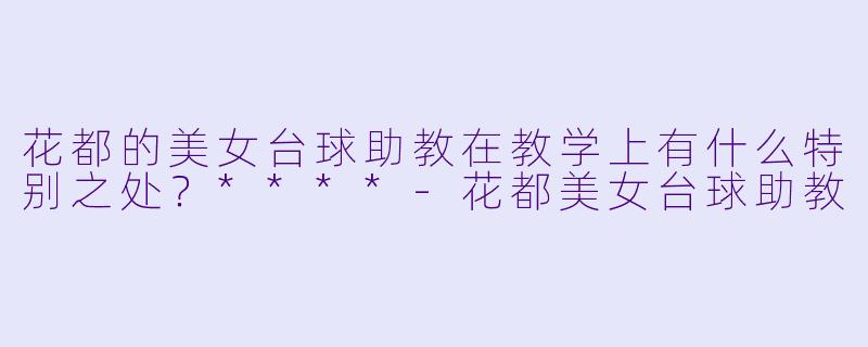 花都的美女台球助教在教学上有什么特别之处？****-花都美女台球助教