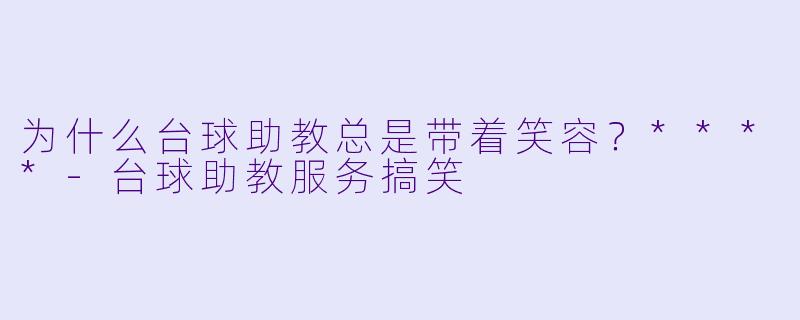 为什么台球助教总是带着笑容？****-台球助教服务搞笑