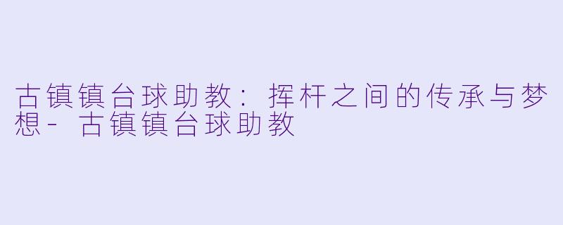古镇镇台球助教：挥杆之间的传承与梦想-古镇镇台球助教