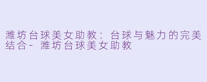 潍坊台球美女助教：台球与魅力的完美结合-潍坊台球美女助教