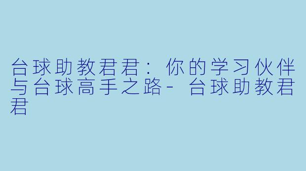 台球助教君君：你的学习伙伴与台球高手之路-台球助教君君