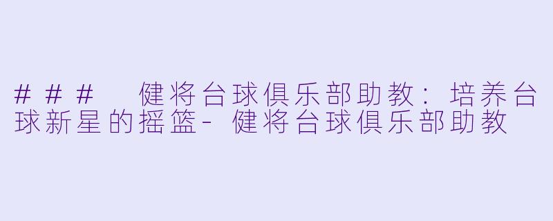 ### 健将台球俱乐部助教：培养台球新星的摇篮-健将台球俱乐部助教