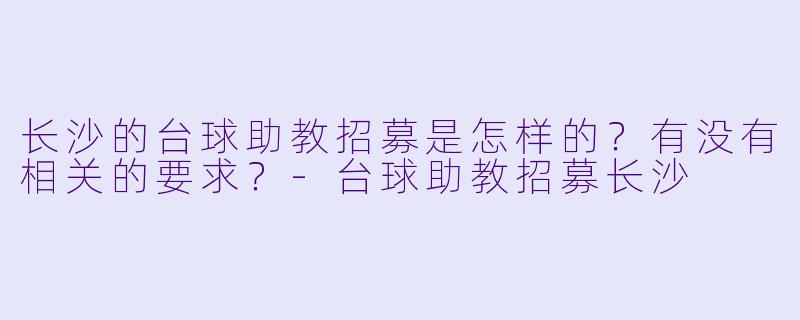长沙的台球助教招募是怎样的?有没有相关的要求?