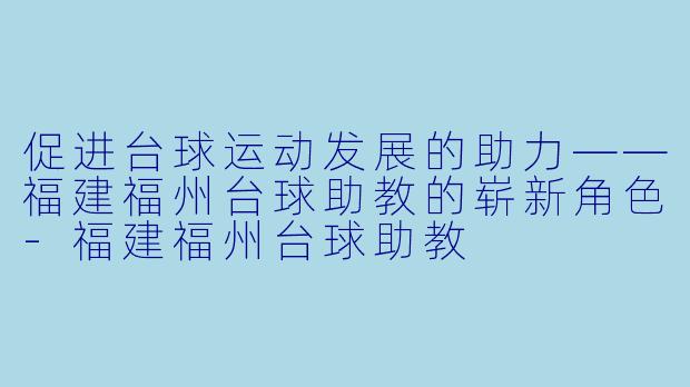 促进台球运动发展的助力——福建福州台球助教的崭新角色-福建福州台球助教