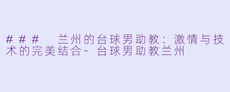 ### 兰州的台球男助教：激情与技术的完美结合-台球男助教兰州