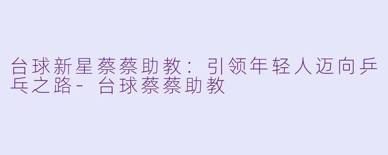 台球新星蔡蔡助教:引领年轻人迈向乒乓之路