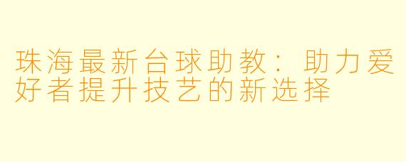 珠海最新台球助教:助力爱好者提升技艺的新选择