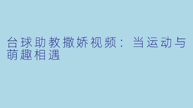 台球助教撒娇视频:当运动与萌趣相遇