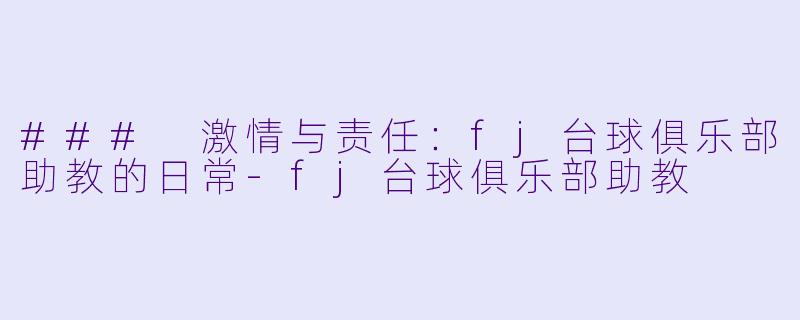 ### 激情与责任：fj台球俱乐部助教的日常-fj台球俱乐部助教