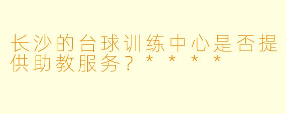 长沙的台球训练中心是否提供助教服务？****