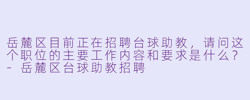 岳麓区目前正在招聘台球助教，请问这个职位的主要工作内容和要求是什么？-岳麓区台球助教招聘