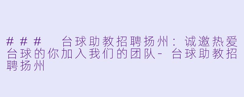 ### 台球助教招聘扬州：诚邀热爱台球的你加入我们的团队-台球助教招聘扬州